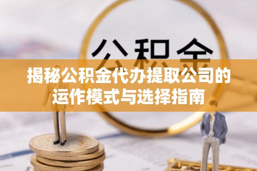 桂平揭秘公积金代办提取公司的运作模式与选择指南