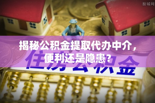 桂平揭秘公积金提取代办中介，便利还是隐患？
