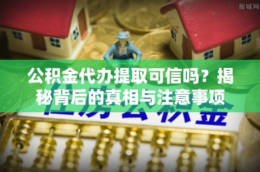 桂平公积金代办提取可信吗？揭秘背后的真相与注意事项