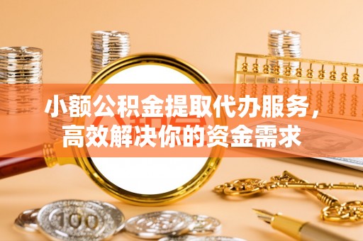 桂平小额公积金提取代办服务，高效解决你的资金需求
