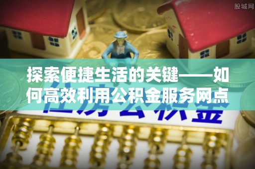 桂平探索便捷生活的关键——如何高效利用公积金服务网点查询功能