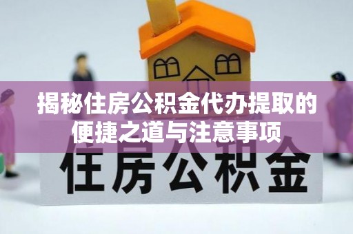 桂平揭秘住房公积金代办提取的便捷之道与注意事项
