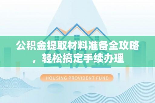 桂平公积金提取材料准备全攻略，轻松搞定手续办理