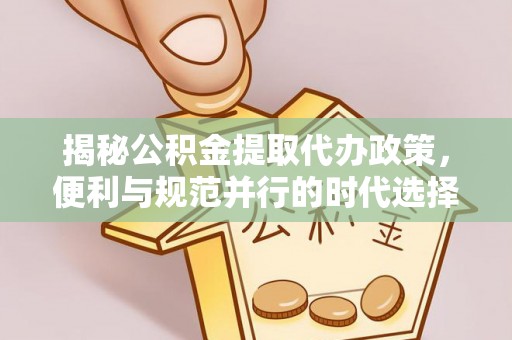 桂平揭秘公积金提取代办政策，便利与规范并行的时代选择
