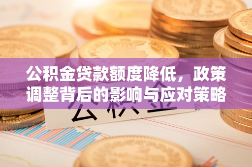 桂平公积金贷款额度降低，政策调整背后的影响与应对策略