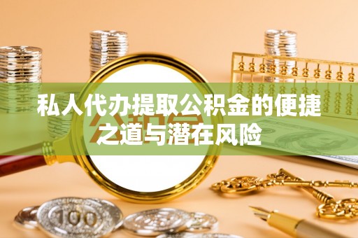 桂平私人代办提取公积金的便捷之道与潜在风险