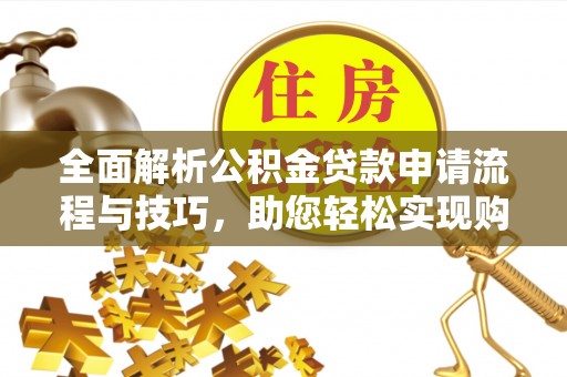 桂平全面解析公积金贷款申请流程与技巧，助您轻松实现购房梦想