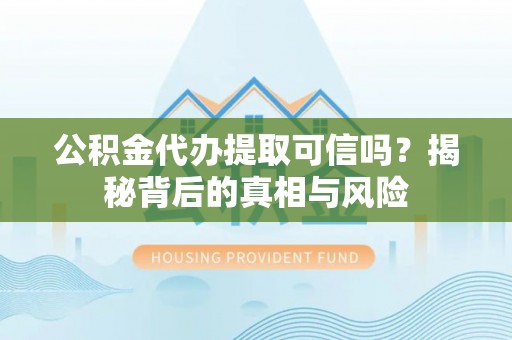 桂平公积金代办提取可信吗？揭秘背后的真相与风险