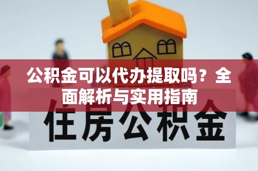 桂平公积金可以代办提取吗？全面解析与实用指南
