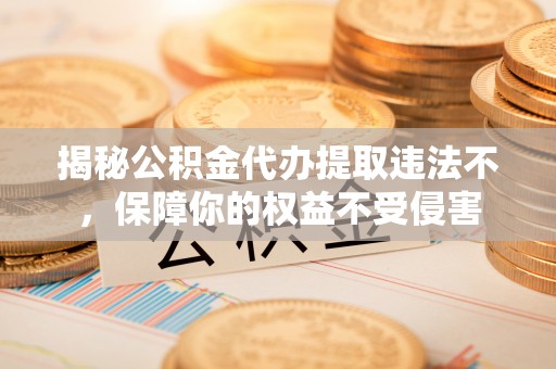 桂平揭秘公积金代办提取违法不，保障你的权益不受侵害