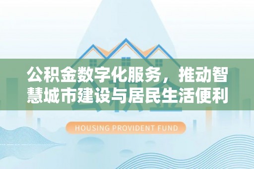 桂平公积金数字化服务，推动智慧城市建设与居民生活便利化