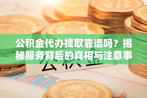 桂平公积金代办提取靠谱吗？揭秘服务背后的真相与注意事项