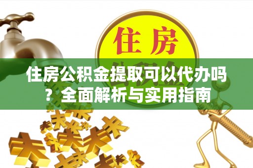 桂平住房公积金提取可以代办吗？全面解析与实用指南