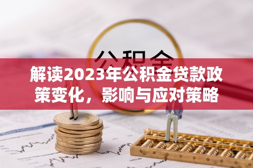 桂平解读2023年公积金贷款政策变化，影响与应对策略