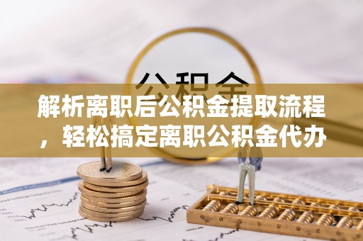 桂平解析离职后公积金提取流程，轻松搞定离职公积金代办提取手续