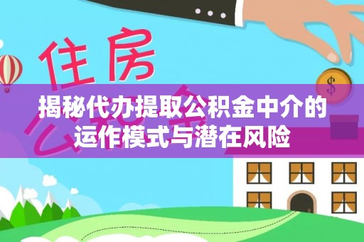 桂平揭秘代办提取公积金中介的运作模式与潜在风险