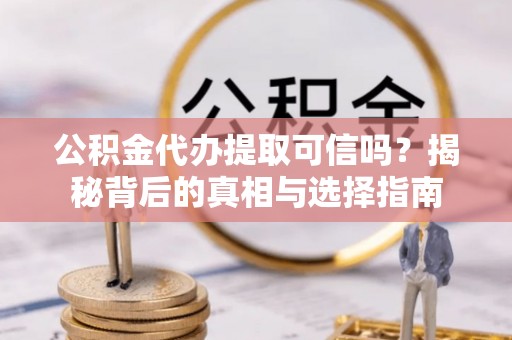 桂平公积金代办提取可信吗？揭秘背后的真相与选择指南