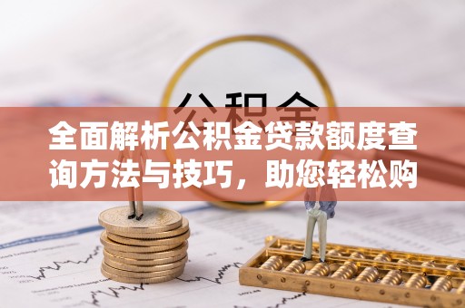 桂平全面解析公积金贷款额度查询方法与技巧，助您轻松购房