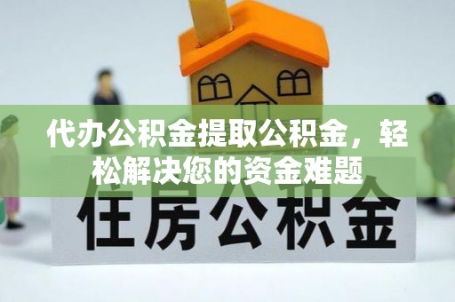 桂平代办公积金提取公积金，轻松解决您的资金难题