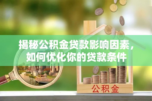 桂平揭秘公积金贷款影响因素，如何优化你的贷款条件