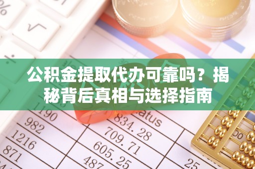 桂平公积金提取代办可靠吗？揭秘背后真相与选择指南