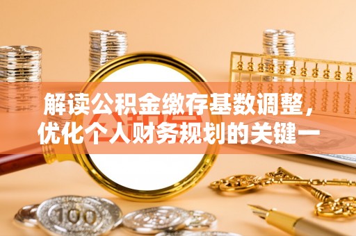 桂平解读公积金缴存基数调整，优化个人财务规划的关键一步