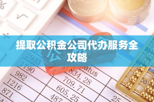 桂平提取公积金公司代办服务全攻略