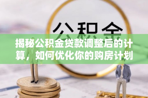 桂平揭秘公积金贷款调整后的计算，如何优化你的购房计划