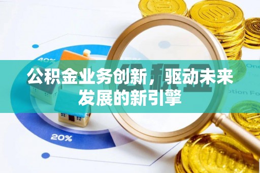 桂平公积金业务创新，驱动未来发展的新引擎