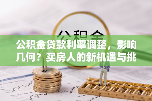 桂平公积金贷款利率调整，影响几何？买房人的新机遇与挑战