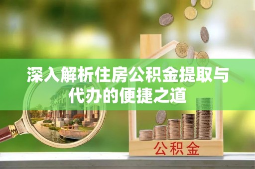 桂平深入解析住房公积金提取与代办的便捷之道
