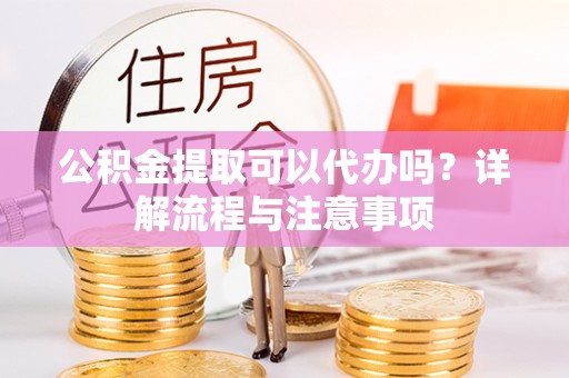 桂平公积金提取可以代办吗？详解流程与注意事项