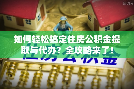 桂平如何轻松搞定住房公积金提取与代办？全攻略来了！