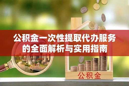 桂平公积金一次性提取代办服务的全面解析与实用指南