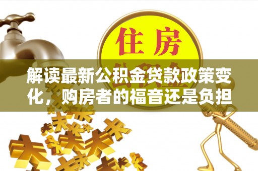 桂平解读最新公积金贷款政策变化，购房者的福音还是负担？