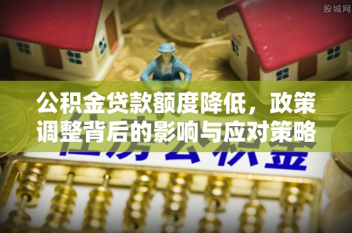 桂平公积金贷款额度降低，政策调整背后的影响与应对策略