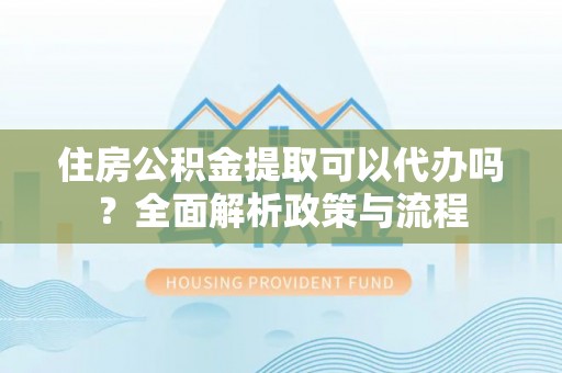 桂平住房公积金提取可以代办吗？全面解析政策与流程