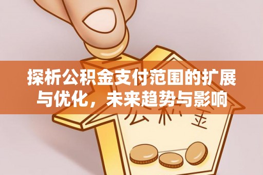 桂平探析公积金支付范围的扩展与优化，未来趋势与影响