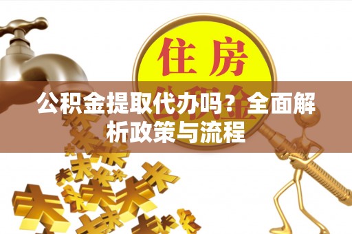 桂平公积金提取代办吗？全面解析政策与流程