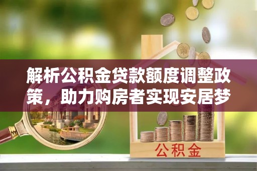 桂平解析公积金贷款额度调整政策，助力购房者实现安居梦想