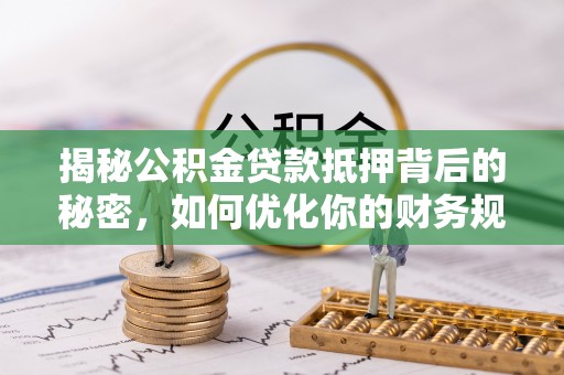 桂平揭秘公积金贷款抵押背后的秘密，如何优化你的财务规划