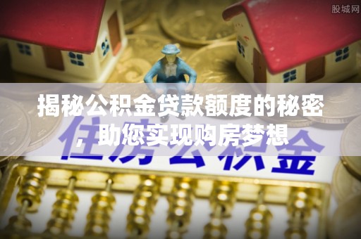 桂平揭秘公积金贷款额度的秘密，助您实现购房梦想