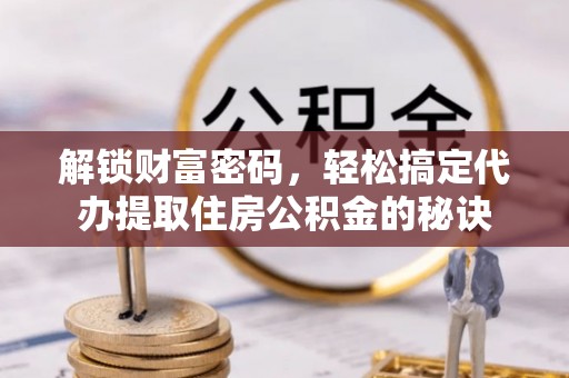 桂平解锁财富密码，轻松搞定代办提取住房公积金的秘诀