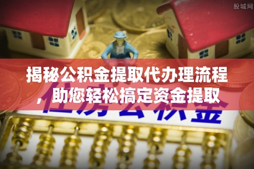 桂平揭秘公积金提取代办理流程，助您轻松搞定资金提取