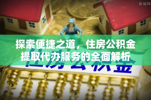 桂平探索便捷之道，住房公积金提取代办服务的全面解析