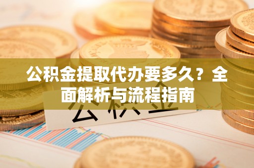 桂平公积金提取代办要多久？全面解析与流程指南
