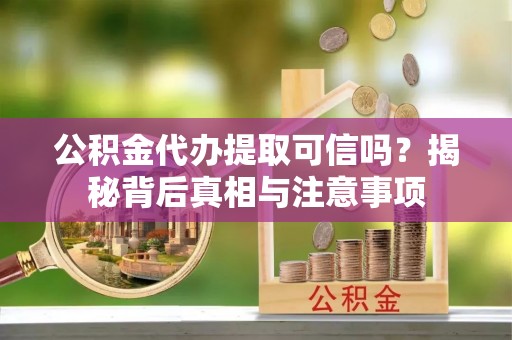 桂平公积金代办提取可信吗？揭秘背后真相与注意事项
