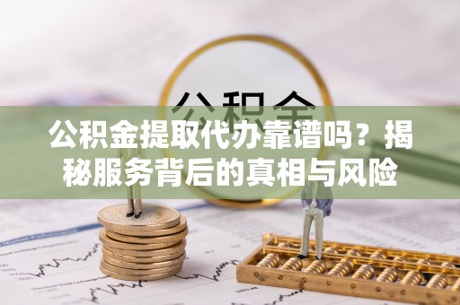 桂平公积金提取代办靠谱吗？揭秘服务背后的真相与风险