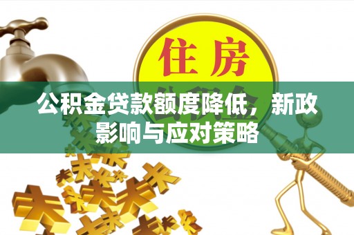 桂平公积金贷款额度降低，新政影响与应对策略