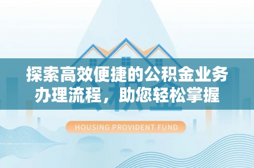 桂平探索高效便捷的公积金业务办理流程，助您轻松掌握